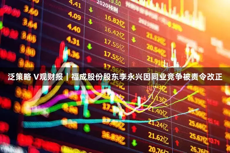 泛策略 V观财报｜福成股份股东李永兴因同业竞争被责令改正