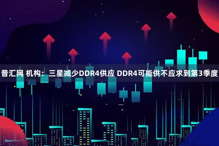 普汇网 机构：三星减少DDR4供应 DDR4可能供不应求到第3季度