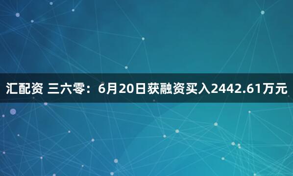 汇配资 三六零：6月20日获融资买入2442.61万元