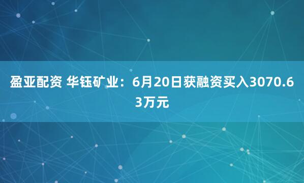 盈亚配资 华钰矿业：6月20日获融资买入3070.63万元