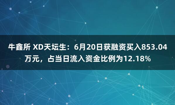 牛鑫所 XD天坛生：6月20日获融资买入853.04万元，占当日流入资金比例为12.18%