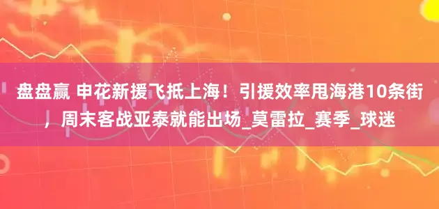 盘盘赢 申花新援飞抵上海！引援效率甩海港10条街，周末客战亚泰就能出场_莫雷拉_赛季_球迷