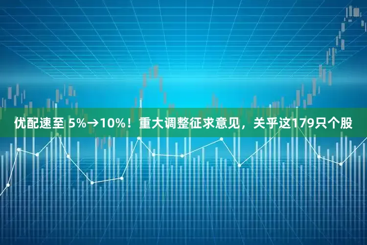 优配速至 5%→10%！重大调整征求意见，关乎这179只个股