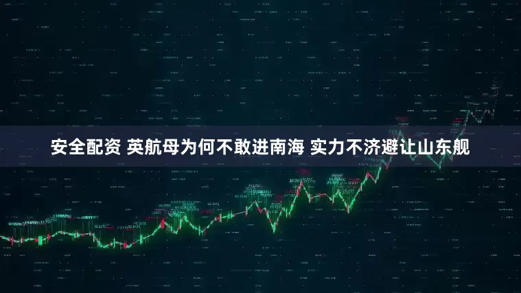 安全配资 英航母为何不敢进南海 实力不济避让山东舰