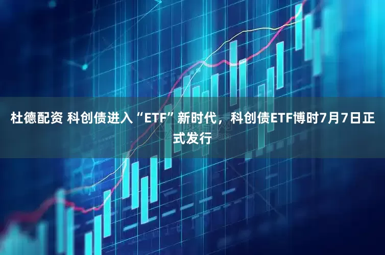 杜德配资 科创债进入“ETF”新时代，科创债ETF博时7月7日正式发行