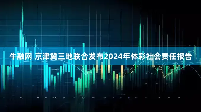牛融网 京津冀三地联合发布2024年体彩社会责任报告