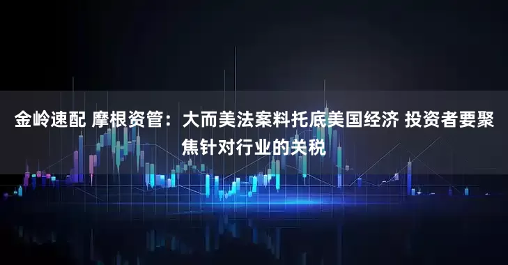 金岭速配 摩根资管：大而美法案料托底美国经济 投资者要聚焦针对行业的关税
