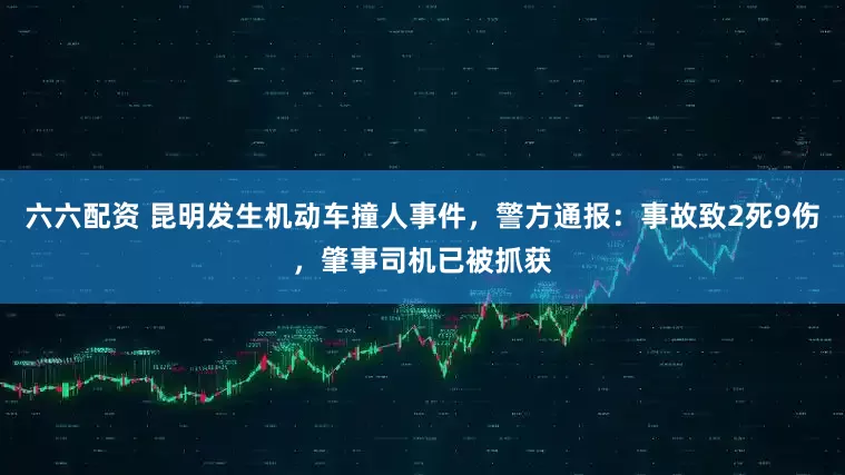 六六配资 昆明发生机动车撞人事件，警方通报：事故致2死9伤，肇事司机已被抓获