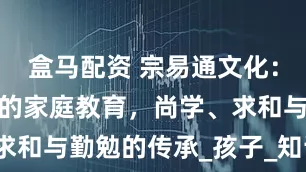 盒马配资 宗易通文化：传统文化中的家庭教育，尚学、求和与勤勉的传承_孩子_知识_父母