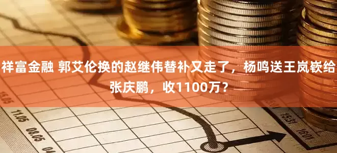 祥富金融 郭艾伦换的赵继伟替补又走了，杨鸣送王岚嵚给张庆鹏，收1100万？