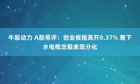 牛股动力 A股早评：创业板指高开0.37% 雅下水电概念股表现分化