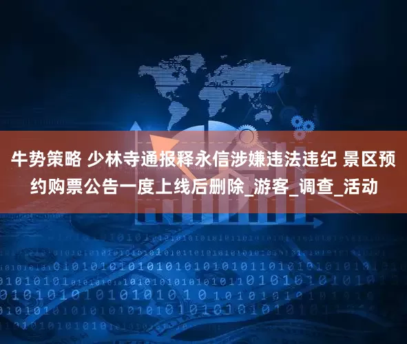 牛势策略 少林寺通报释永信涉嫌违法违纪 景区预约购票公告一度上线后删除_游客_调查_活动