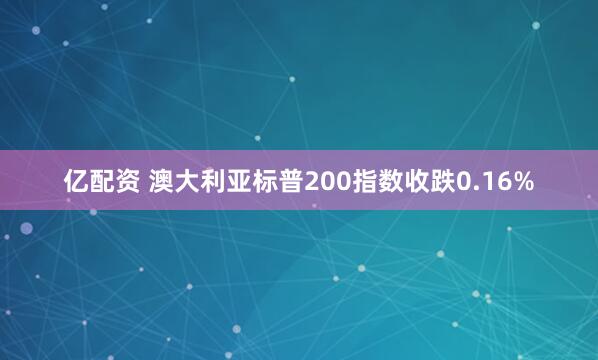 亿配资 澳大利亚标普200指数收跌0.16%