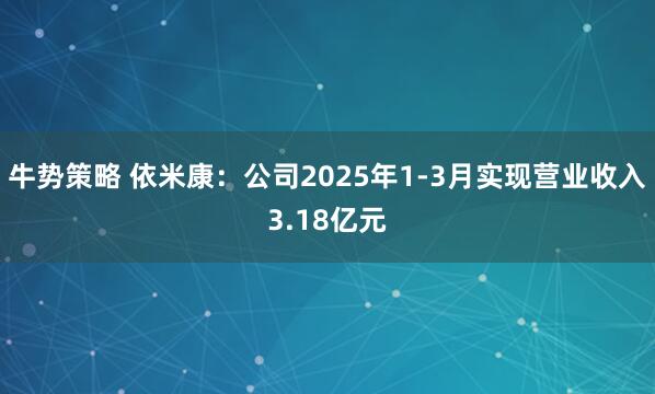 牛势策略 依米康：公司2025年1-3月实现营业收入3.18亿元