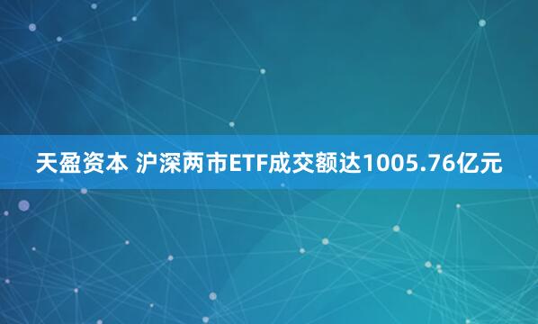 天盈资本 沪深两市ETF成交额达1005.76亿元