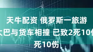 天牛配资 俄罗斯一旅游大巴与货车相撞 已致2死10伤