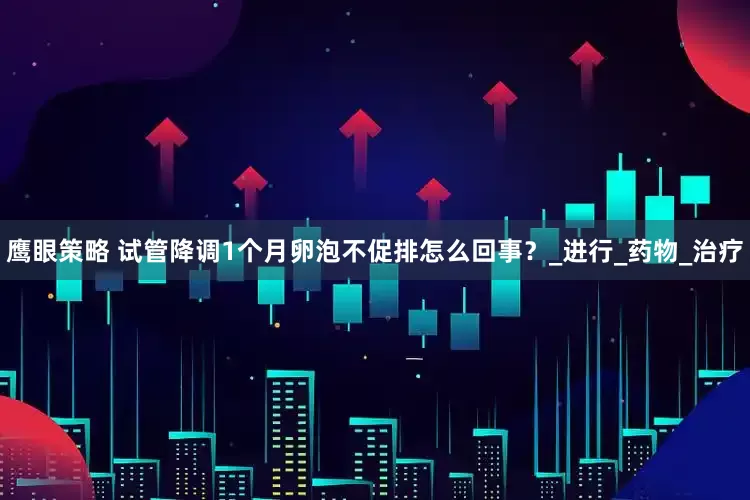鹰眼策略 试管降调1个月卵泡不促排怎么回事？_进行_药物_治疗