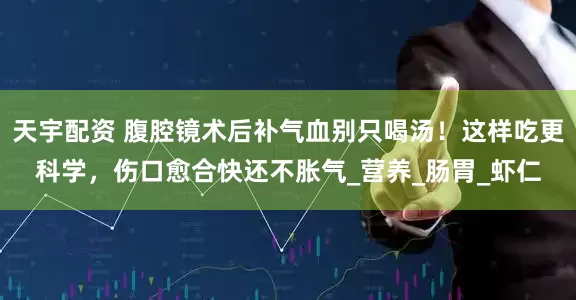 天宇配资 腹腔镜术后补气血别只喝汤！这样吃更科学，伤口愈合快还不胀气_营养_肠胃_虾仁