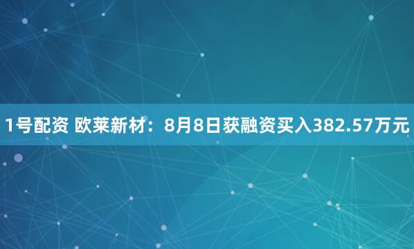 1号配资 欧莱新材：8月8日获融资买入382.57万元