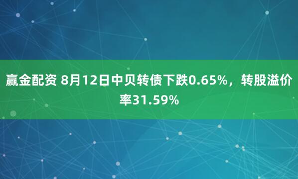 赢金配资 8月12日中贝转债下跌0.65%，转股溢价率31.59%