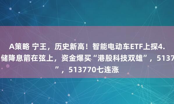 A策略 宁王,历史新高!智能电动车ETF上探4.6%!美联储降息箭在弦上,资金爆买“港股科技双雄”,513770七连涨