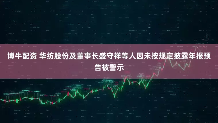博牛配资 华纺股份及董事长盛守祥等人因未按规定披露年报预告被警示