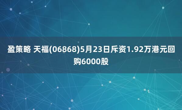 盈策略 天福(06868)5月23日斥资1.92万港元回购6000股