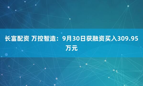 长富配资 万控智造：9月30日获融资买入309.95万元
