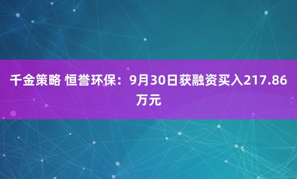 千金策略 恒誉环保:9月30日获融资买入217.86万元