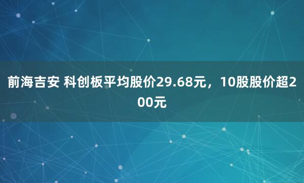 前海吉安 科创板平均股价29.68元，10股股价超200元