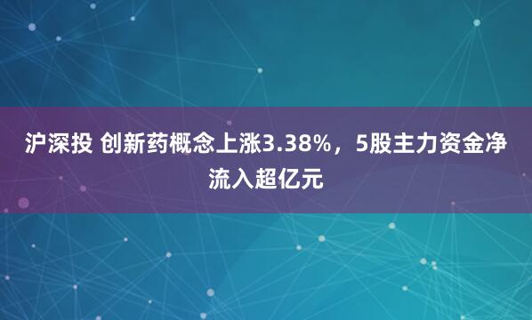 沪深投 创新药概念上涨3.38%，5股主力资金净流入超亿元