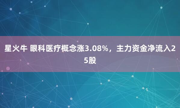 星火牛 眼科医疗概念涨3.08%，主力资金净流入25股