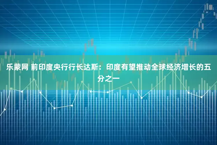 乐蒙网 前印度央行行长达斯:印度有望推动全球经济增长的五分之一