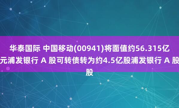 华泰国际 中国移动(00941)将面值约56.315亿元浦发银行 A 股可转债转为约4.5亿股浦发银行 A 股