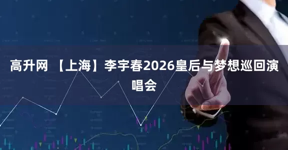 高升网 【上海】李宇春2026皇后与梦想巡回演唱会