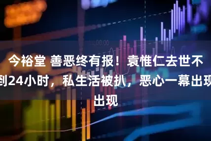 今裕堂 善恶终有报!袁惟仁去世不到24小时,私生活被扒,恶心一幕出现