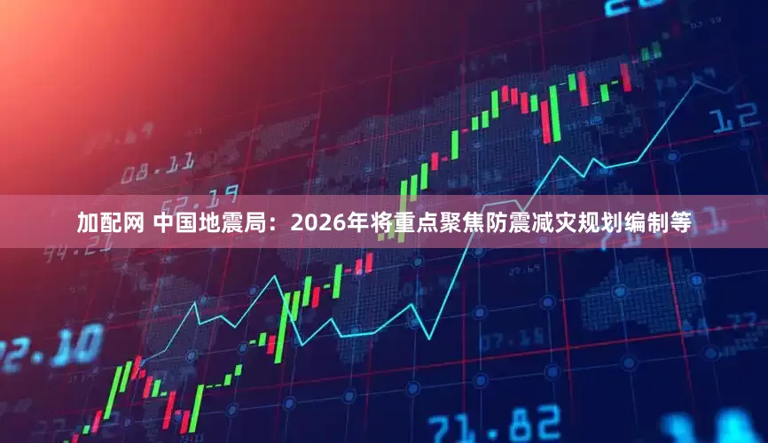 加配网 中国地震局：2026年将重点聚焦防震减灾规划编制等