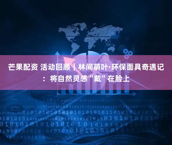 芒果配资 活动回顾｜林间萌叶·环保面具奇遇记：将自然灵感“戴”在脸上