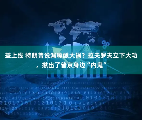 益上线 特朗普说漏嘴酿大祸?拉夫罗夫立下大功,揪出了普京身边“内鬼”