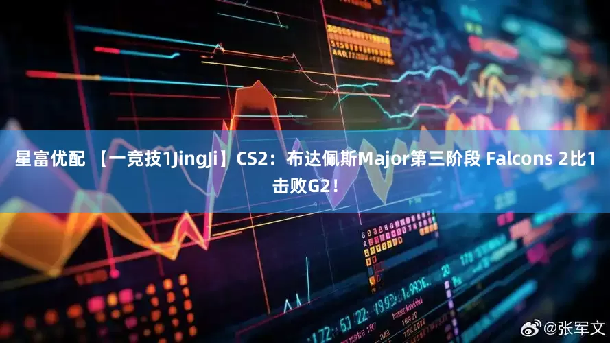 星富优配 【一竞技1JingJi】CS2：布达佩斯Major第三阶段 Falcons 2比1击败G2！