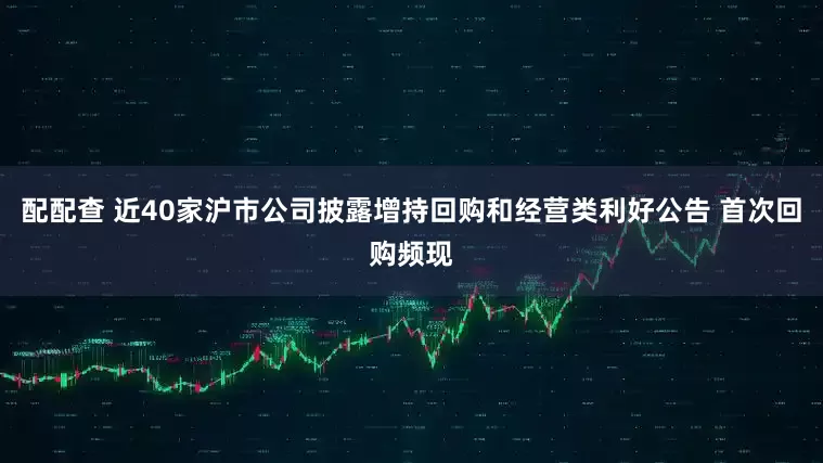 配配查 近40家沪市公司披露增持回购和经营类利好公告 首次回购频现