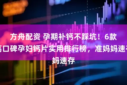 方舟配资 孕期补钙不踩坑！6款高口碑孕妇钙片实用排行榜，准妈妈速存