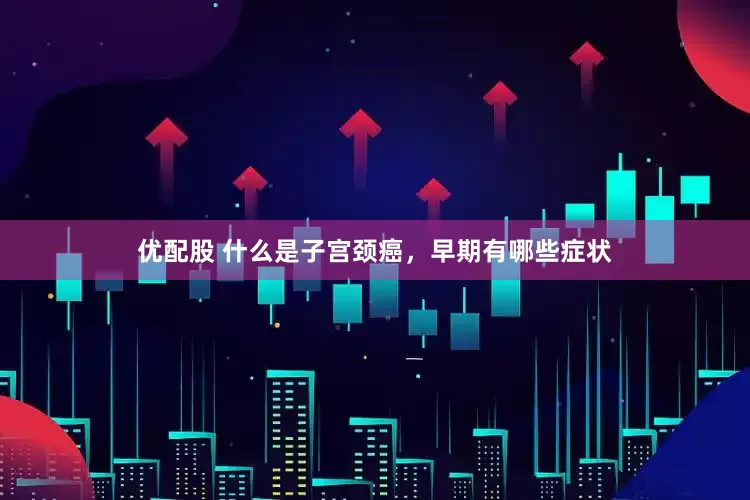 优配股 什么是子宫颈癌，早期有哪些症状