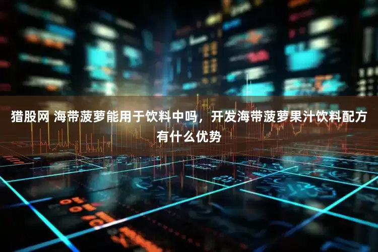 猎股网 海带菠萝能用于饮料中吗，开发海带菠萝果汁饮料配方有什么优势