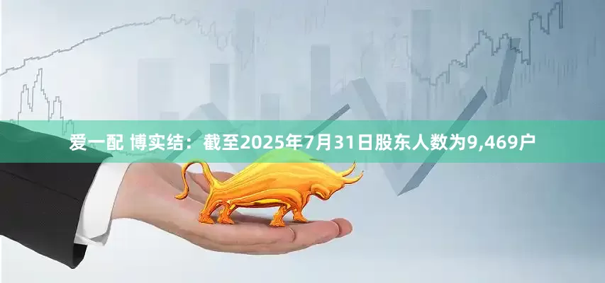 爱一配 博实结：截至2025年7月31日股东人数为9,469户