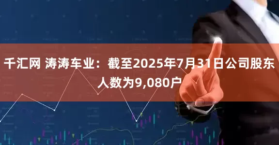 千汇网 涛涛车业：截至2025年7月31日公司股东人数为9,080户